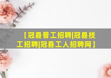 【冠县普工招聘|冠县技工招聘|冠县工人招聘网】